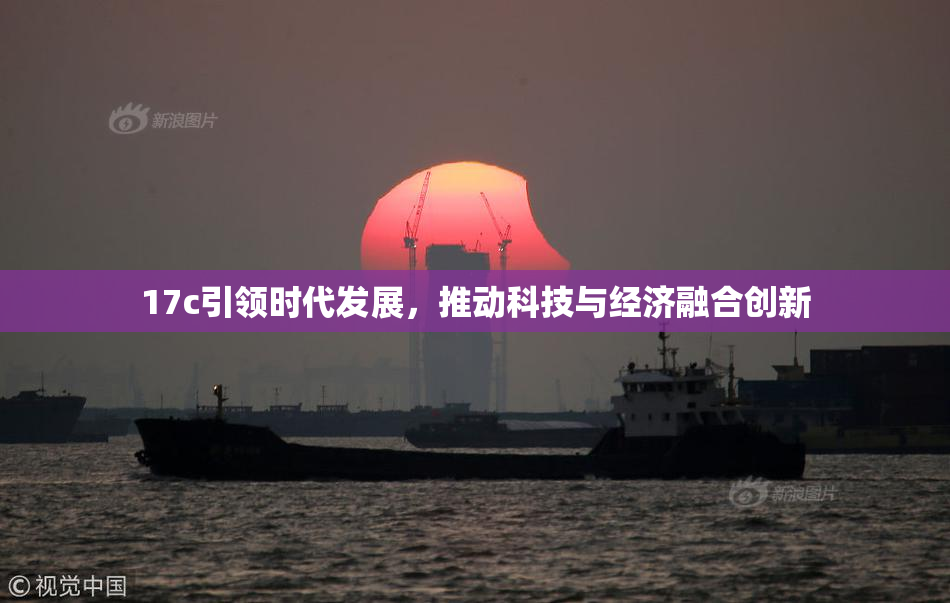 17c引领时代发展，推动科技与经济融合创新