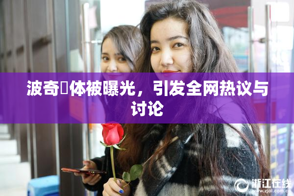 波奇祼体被曝光，引发全网热议与讨论