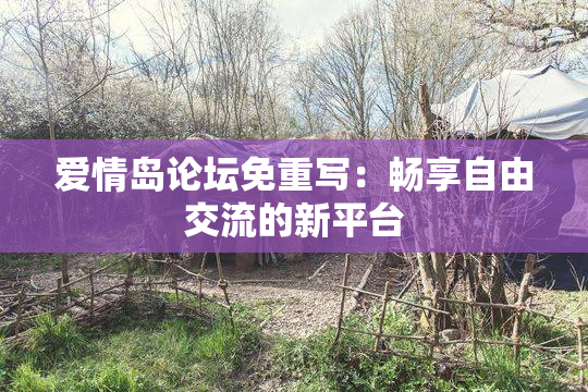 爱情岛论坛免重写：畅享自由交流的新平台
