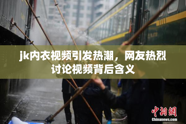 jk内衣视频引发热潮，网友热烈讨论视频背后含义