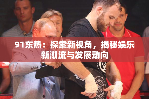 91东热：探索新视角，揭秘娱乐新潮流与发展动向