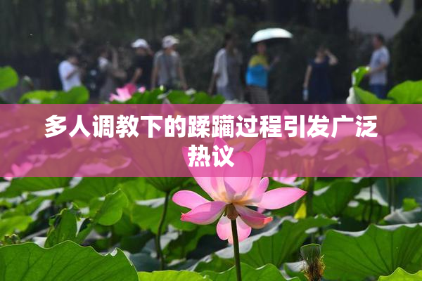 多人调教下的蹂躏过程引发广泛热议