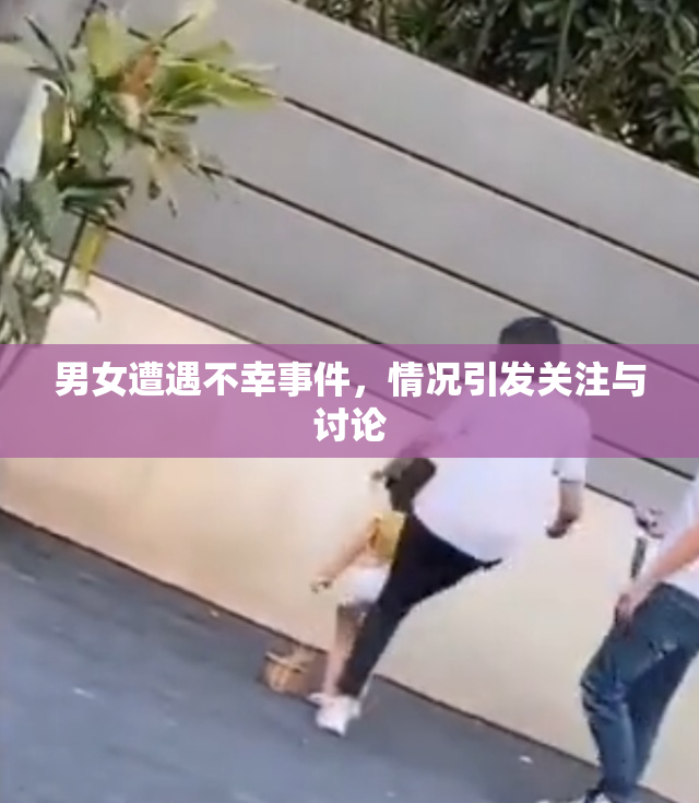 男女遭遇不幸事件，情况引发关注与讨论