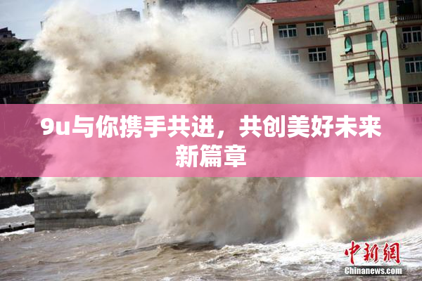 9u与你携手共进，共创美好未来新篇章