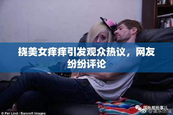 挠美女痒痒引发观众热议，网友纷纷评论