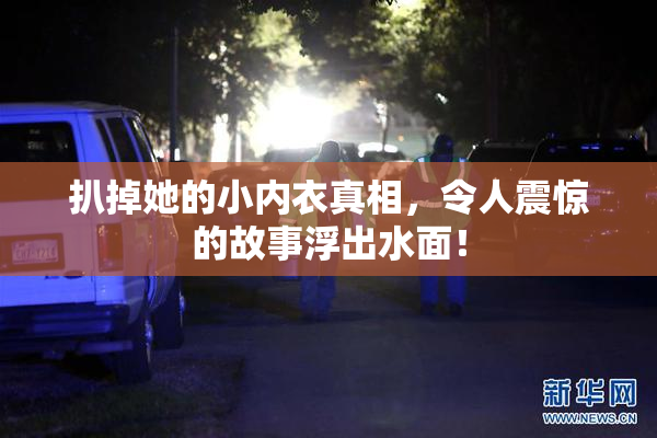 扒掉她的小内衣真相，令人震惊的故事浮出水面！