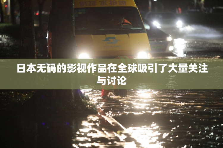 日本无码的影视作品在全球吸引了大量关注与讨论