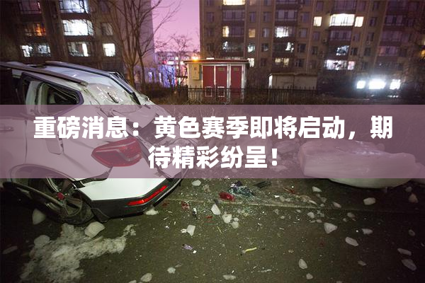 重磅消息：黄色赛季即将启动，期待精彩纷呈！