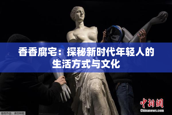 香香腐宅：探秘新时代年轻人的生活方式与文化