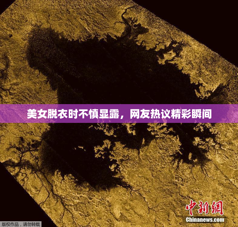 美女脱衣时不慎显露，网友热议精彩瞬间