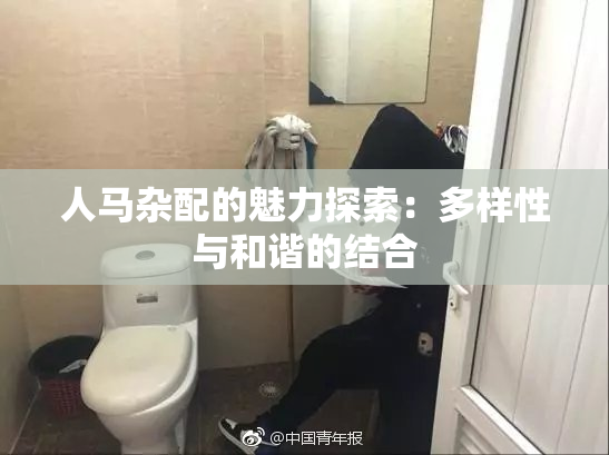 人马杂配的魅力探索：多样性与和谐的结合