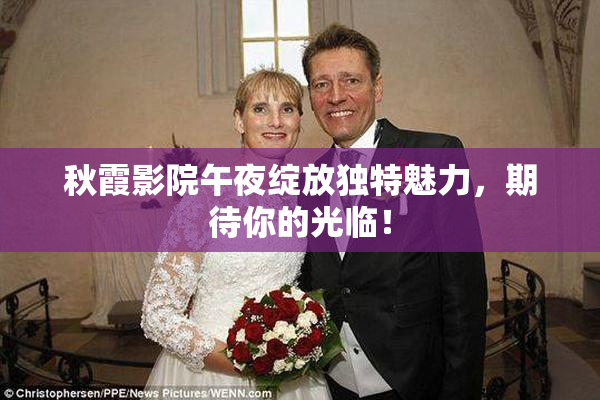秋霞影院午夜绽放独特魅力，期待你的光临！