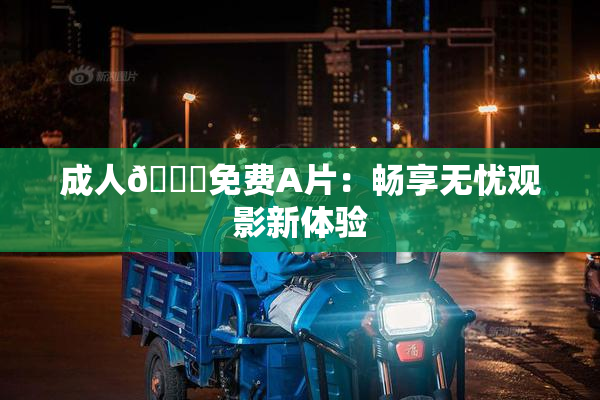 成人🔞免费A片：畅享无忧观影新体验