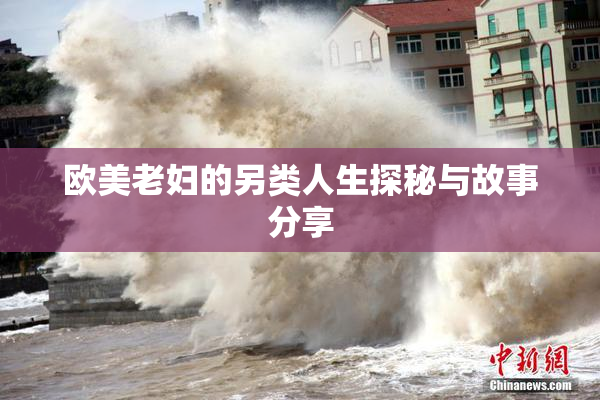 欧美老妇的另类人生探秘与故事分享