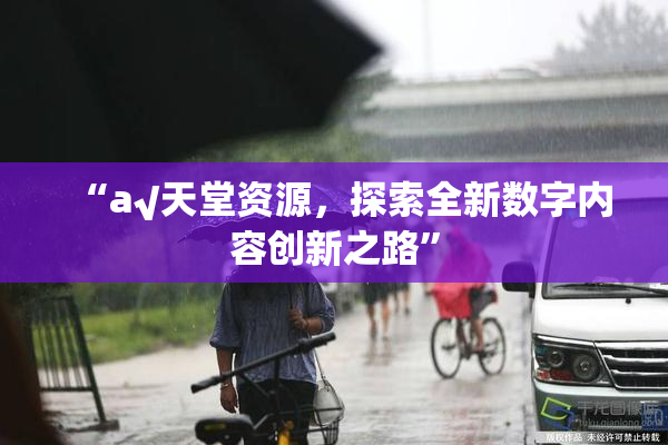 “а√天堂资源，探索全新数字内容创新之路”