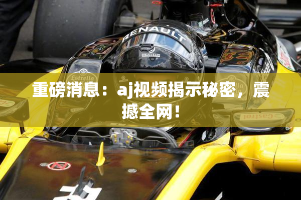 重磅消息：aj视频揭示秘密，震撼全网！