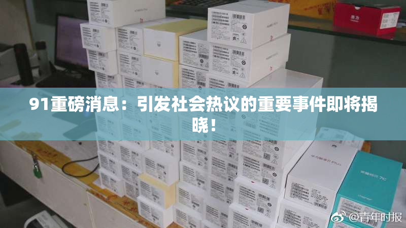 91重磅消息：引发社会热议的重要事件即将揭晓！