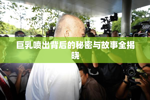 巨乳喷出背后的秘密与故事全揭晓