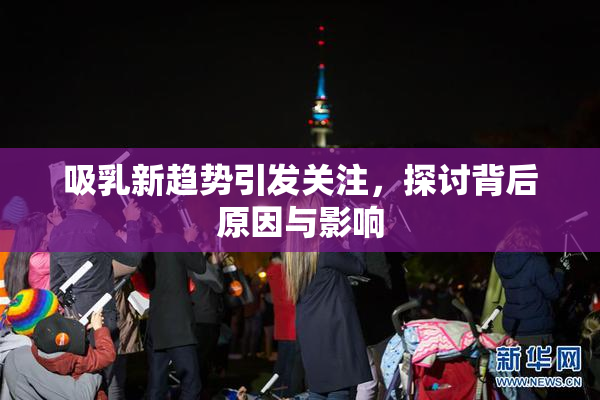 吸乳新趋势引发关注，探讨背后原因与影响