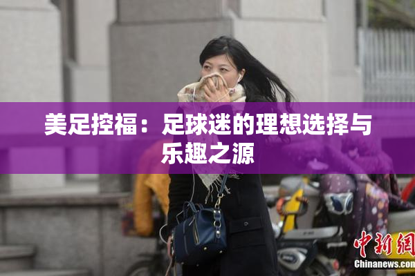 美足控福：足球迷的理想选择与乐趣之源