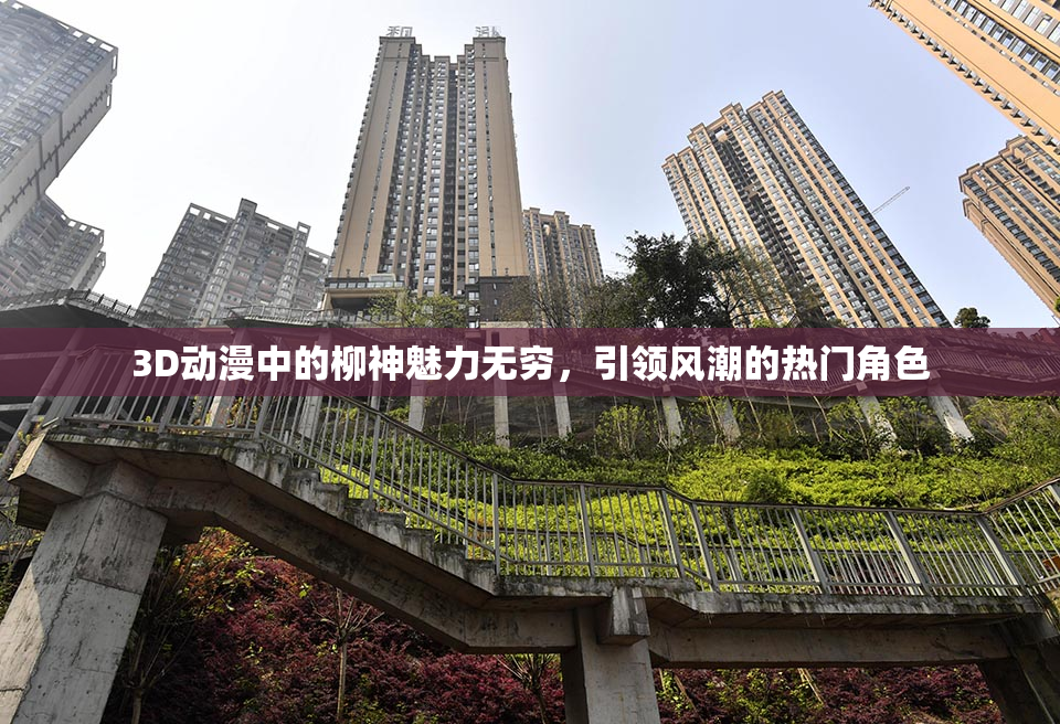 3D动漫中的柳神魅力无穷，引领风潮的热门角色