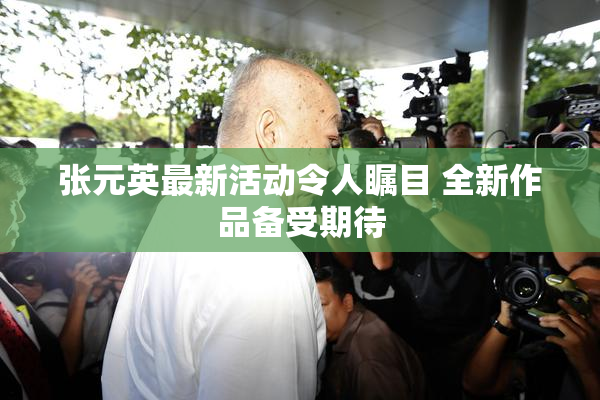 张元英最新活动令人瞩目 全新作品备受期待