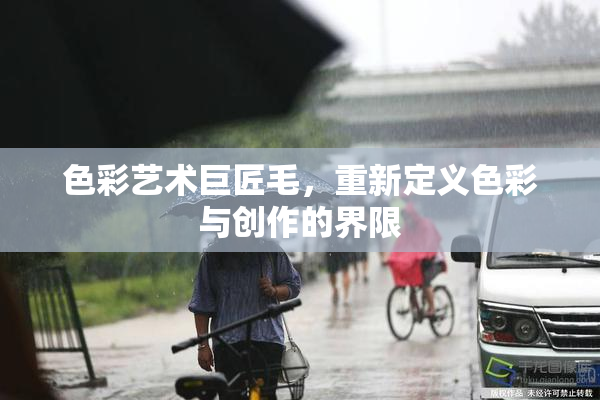 色彩艺术巨匠毛，重新定义色彩与创作的界限