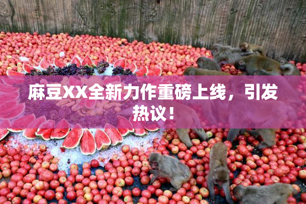 麻豆XX全新力作重磅上线，引发热议！