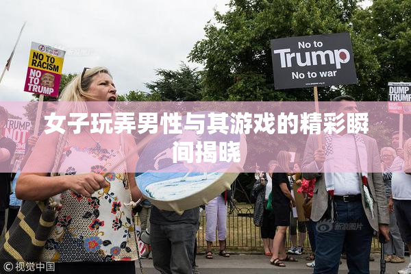 女子玩弄男性与其游戏的精彩瞬间揭晓
