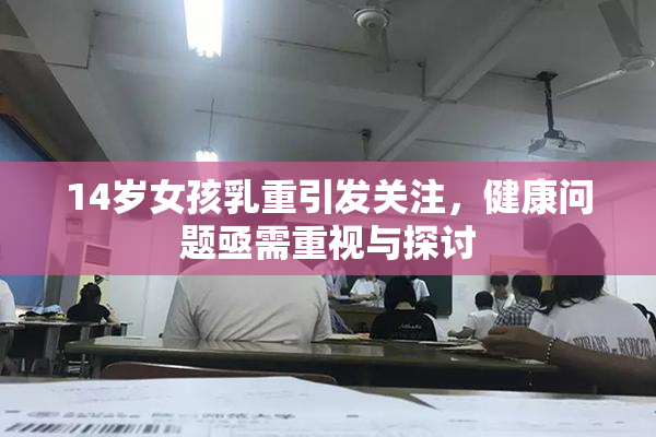 14岁女孩乳重引发关注，健康问题亟需重视与探讨