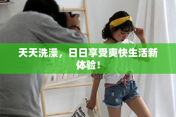 天天洗澡，日日享受爽快生活新体验！