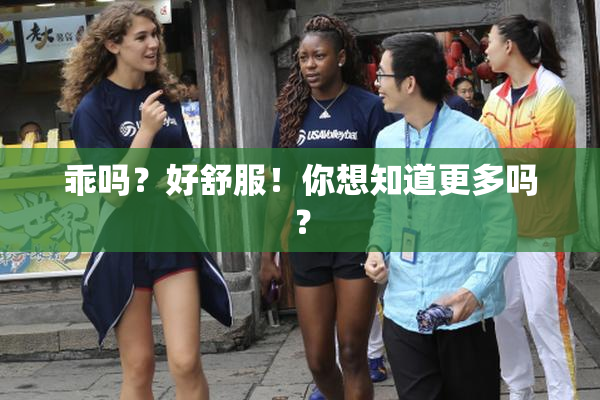 乖吗？好舒服！你想知道更多吗？
