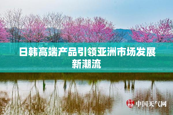 日韩高端产品引领亚洲市场发展新潮流