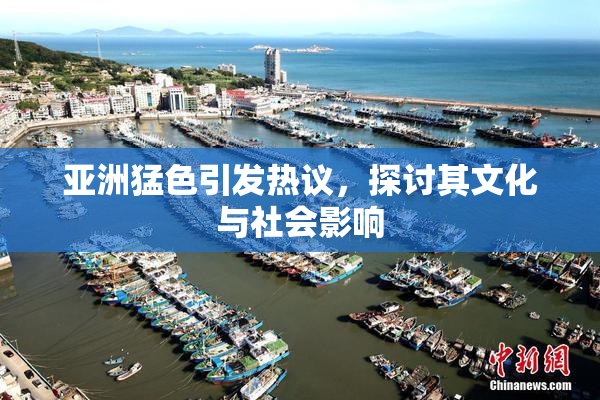 亚洲猛色引发热议，探讨其文化与社会影响