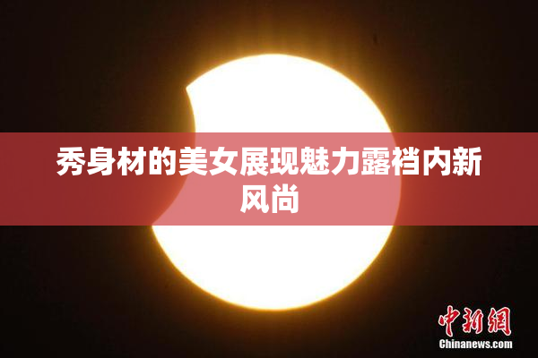秀身材的美女展现魅力露裆内新风尚