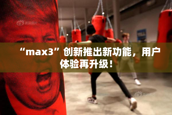“max3”创新推出新功能，用户体验再升级！