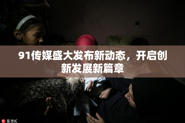 91传媒盛大发布新动态，开启创新发展新篇章