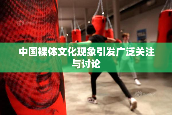中国裸体文化现象引发广泛关注与讨论
