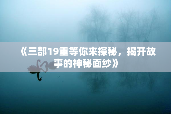 《三部19重等你来探秘，揭开故事的神秘面纱》