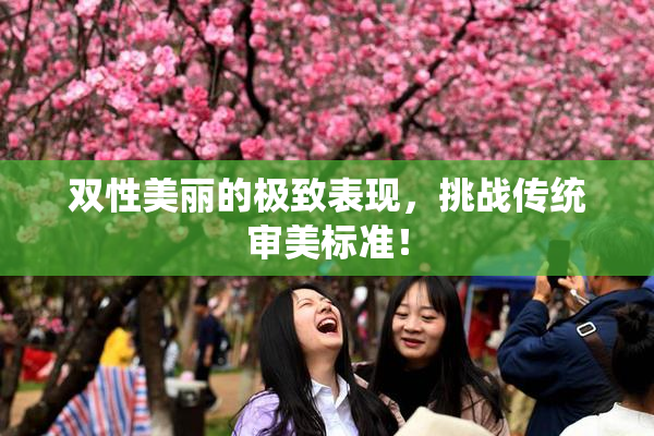 双性美丽的极致表现，挑战传统审美标准！