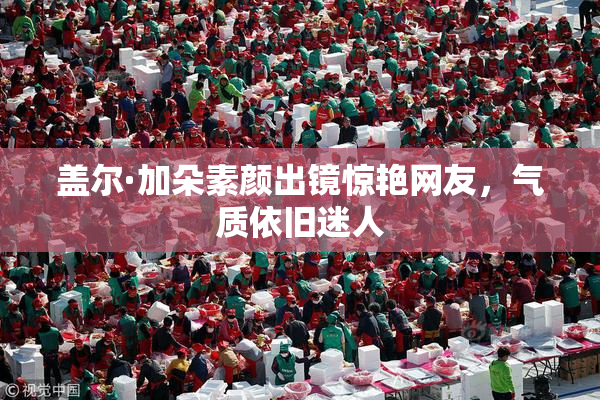 盖尔·加朵素颜出镜惊艳网友，气质依旧迷人