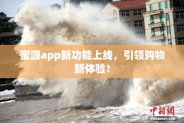 蜜源app新功能上线，引领购物新体验！