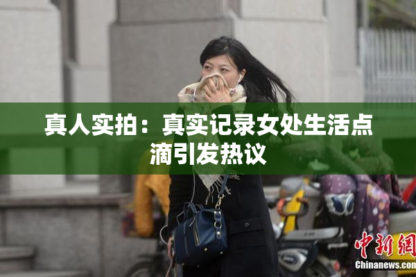 真人实拍：真实记录女处生活点滴引发热议