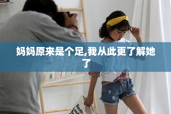 妈妈原来是个足,我从此更了解她了