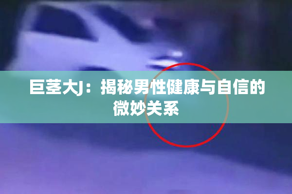 巨茎大J：揭秘男性健康与自信的微妙关系