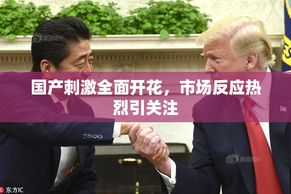 国产刺激全面开花，市场反应热烈引关注