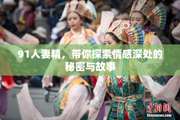 91人妻精，带你探索情感深处的秘密与故事