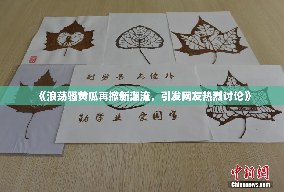 《浪荡骚黄瓜再掀新潮流，引发网友热烈讨论》