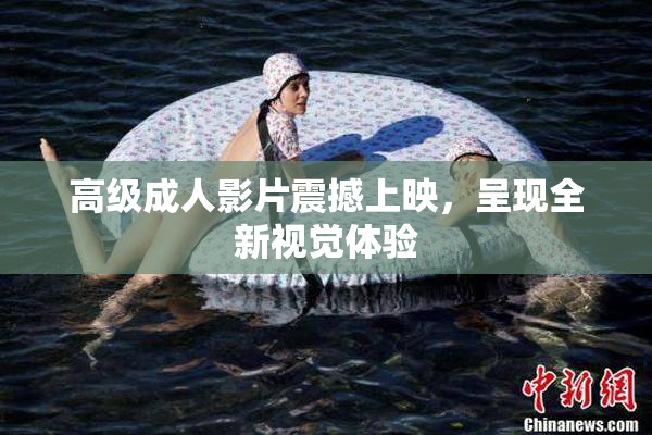 高级成人影片震撼上映，呈现全新视觉体验
