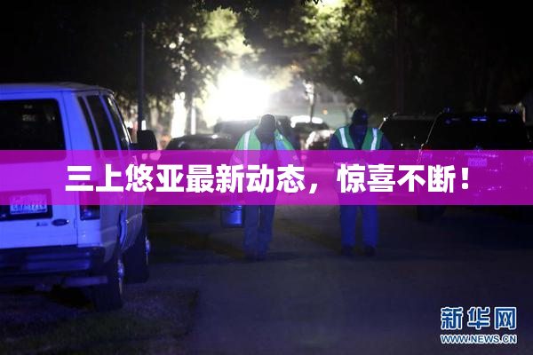 三上悠亚最新动态，惊喜不断！